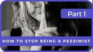 HOW TO STOP BEING A PESSIMIST - PART 1