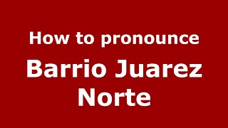 How to pronounce Barrio Juarez Norte