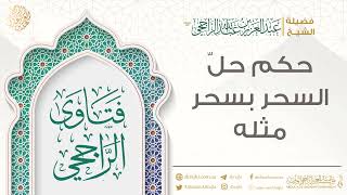 حكم حلّ السحر بسحر مثله || فضيلة الشيخ عبد العزيز الراجحي image