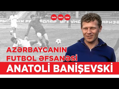 "Azərbaycanın Pelesi" adlandırılan Anatoli Banişevski...