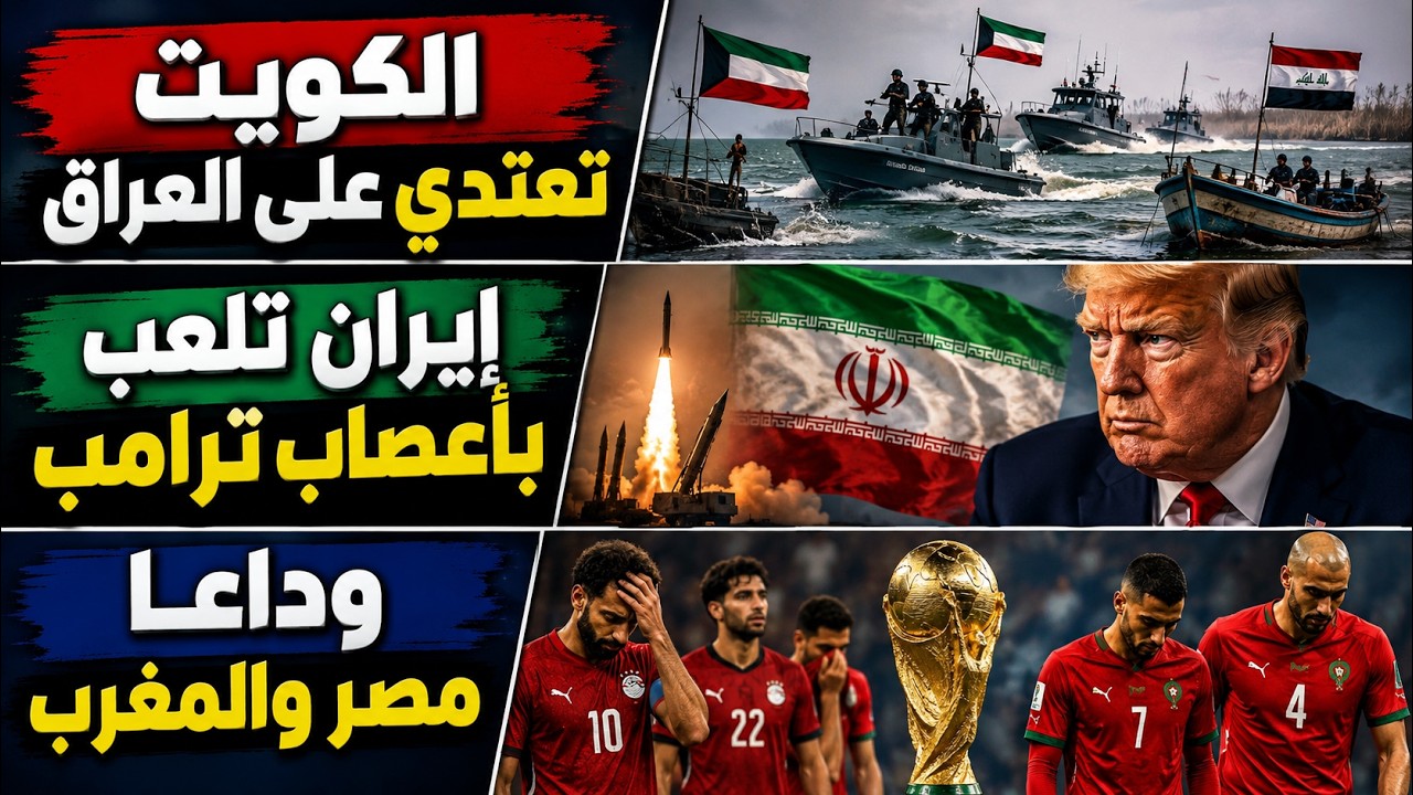 إيران تلعب بأعصاب ترامب | الكويت تعتدي على العراق | وداعًا مصر والمغرب