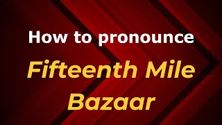 How to pronounce Fifteenth Mile Bazaar