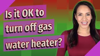 Is it OK to turn off gas water heater?