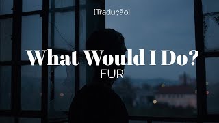 FUR - What Would I Do? [Legendado/Tradução]