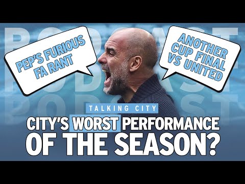 City’s WORST performance of the season? | Pep’s furious FA rant | Another cup final vs United