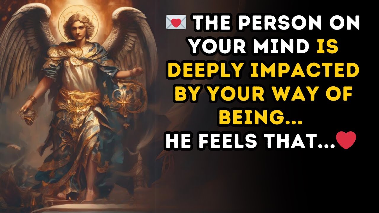 The person on your mind IS DEEPLY IMPACTED by YOUR WAY OF BEING... he feels that...