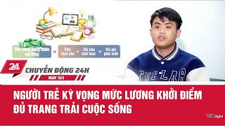 Chuyển động 24h ngày 15/3: Người trẻ kỳ vọng mức lương khởi điểm đủ trang trải cuộc sống | VTV24