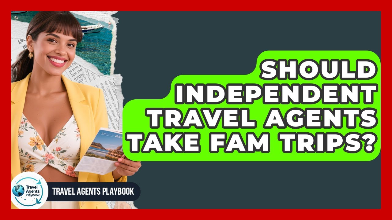 Should Independent Travel Agents Take FAM Trips? - Travel Agents Playbook