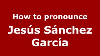 How to pronounce Jes&uacute;s S&aacute;nchez Garc&iacute;a