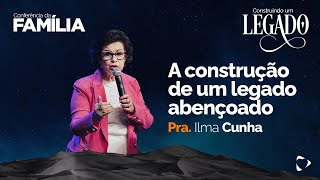 A Construção de um Legado Abençoado | Ilma Cunha