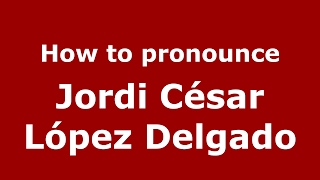How to pronounce Jordi C&eacute;sar L&oacute;pez Delgado