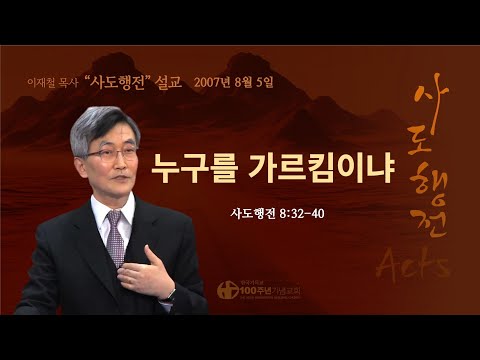 [ 다시보기 | 사도행전 강해 | 2007.08.05 ] 〈사도행전 8:32-40〉 누구를 가르킴이냐 | 설교 이재철