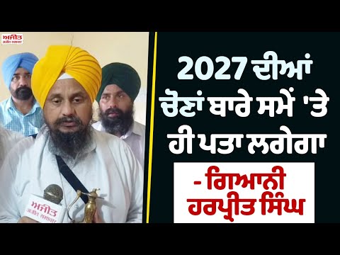 2027 ਦੀਆਂ ਚੋਣਾਂ ਬਾਰੇ ਸਮੇਂ  'ਤੇ ਹੀ ਪਤਾ ਲਗੇਗਾ  - Giani Harpreet Singh  