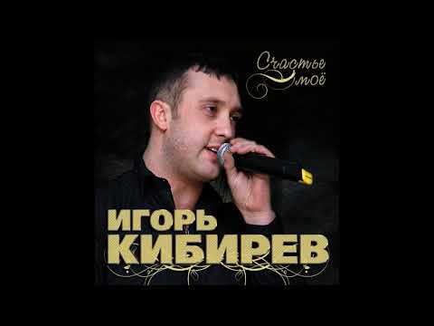 Игорь Кибирев – Счастье мое