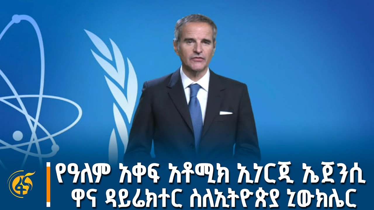 የዓለም አቀፍ አቶሚክ ኢነርጂ ኤጀንሲ ዋና ዳይሬክተር ራፋኤል ማርያኖ ግሮሲ ስለኢትዮ?