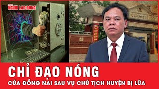 Nóng: Đồng Nai chỉ đạo khẩn liên quan đến vụ chủ tịch huyện bị lừa 100 tỉ đồng | Tin tức