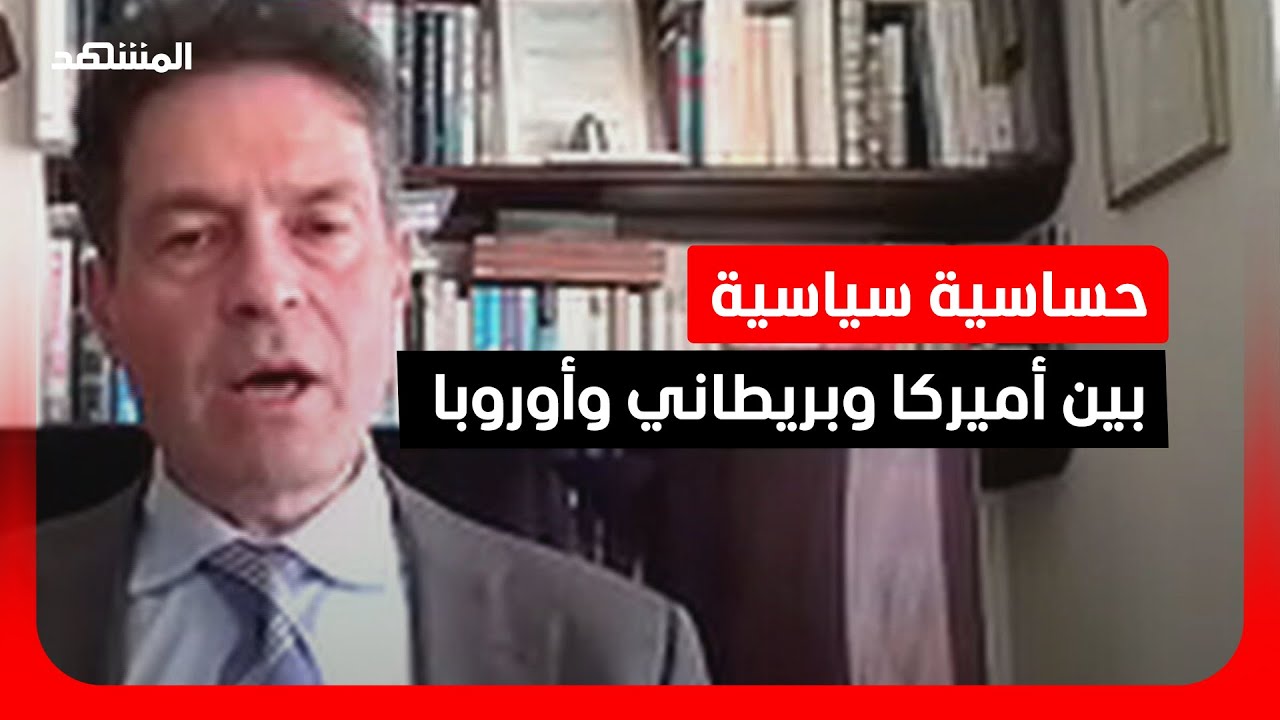 باحث سياسي: حساسية سياسية بين أميركا وبريطاني وأوروبا