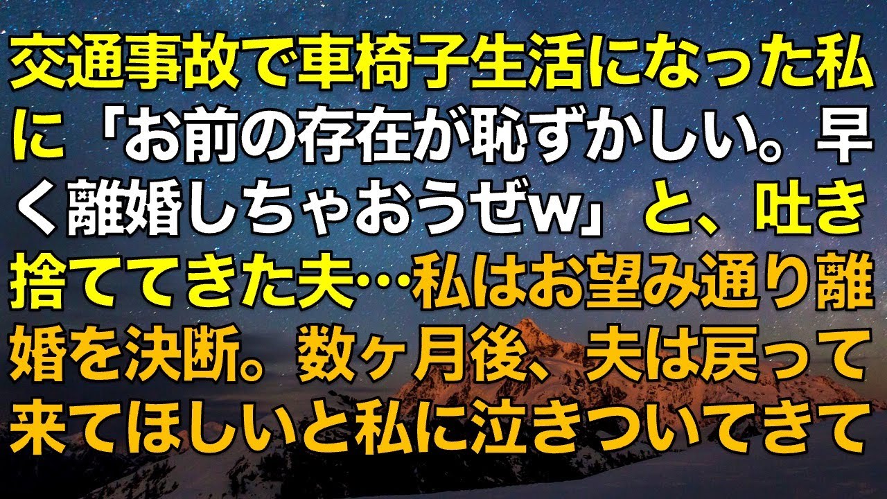 スカッとする話　交通事故で車椅子生活になった妻に「お前の存在が恥ずかしい。早く離婚しちゃおうぜw」と、吐き捨ててきた夫…妻はお望み通り離婚を決断。数ヶ月後、夫は戻って来てほしいと私に泣きついてきて