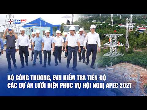 Bộ Công Thương, EVN kiểm tra tiến độ các dự án lưới điện phục vụ Hội nghị APEC 2027