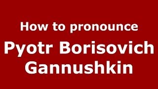 How to pronounce Pyotr Borisovich Gannushkin