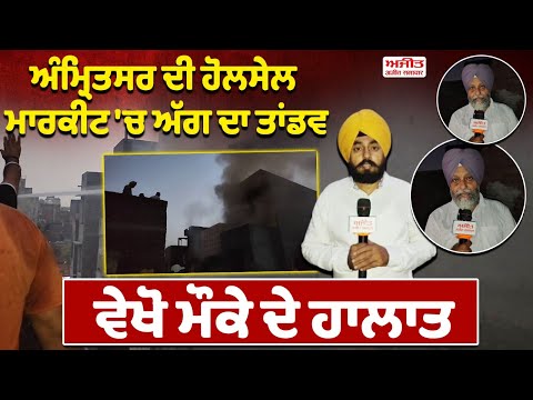 ਅੰਮ੍ਰਿਤਸਰ ਦੀ ਹੋਲਸੇਲ ਮਾਰਕੀਟ 'ਚ ਅੱਗ ਦਾ ਤਾਂਡਵ ,ਵੇਖੋ ਮੌਕੇ ਦੇ ਹਾਲਾਤ