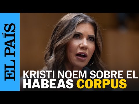 TRUMP | Noem: "El habeas corpus es el derecho del presidente para sacar gente del país" | EL PAÍS