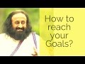 How to reach your goals? - Sri Sri Ravi Shankar