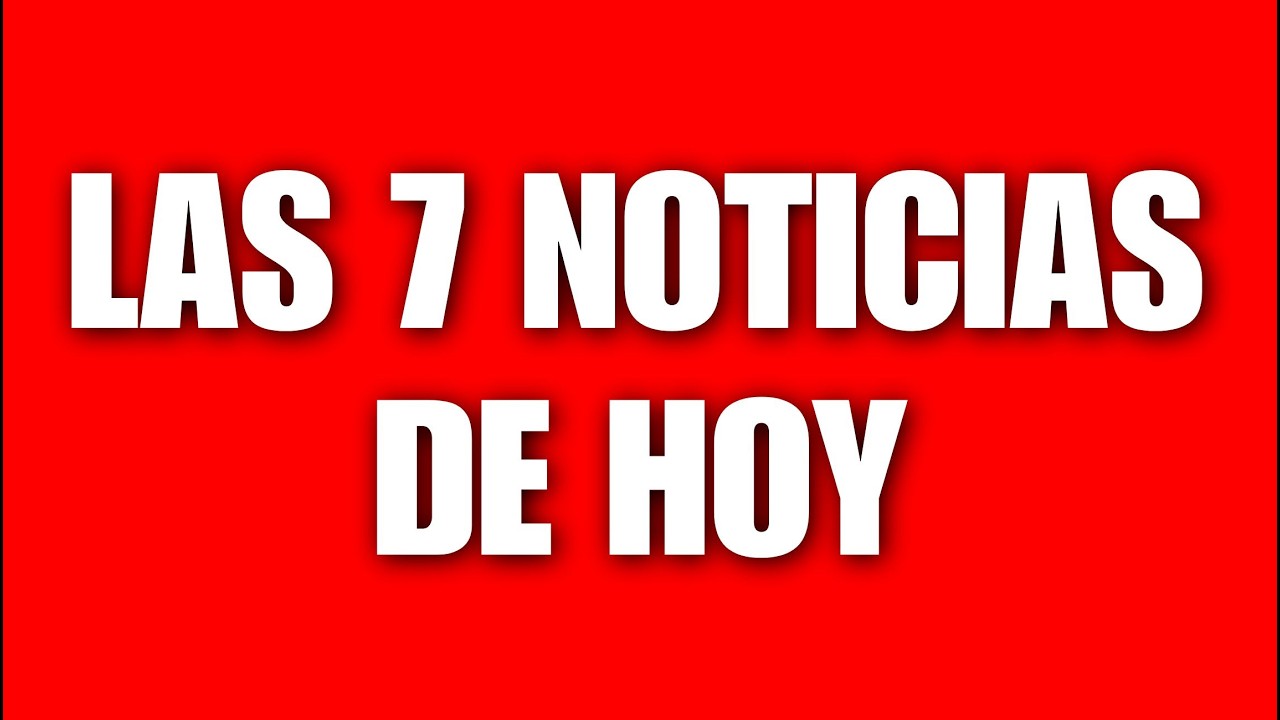 Las 7 NOTICIAS de hoy