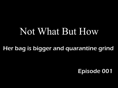 Not What But How Episode 001 Her bag is bigger and quarantine grind