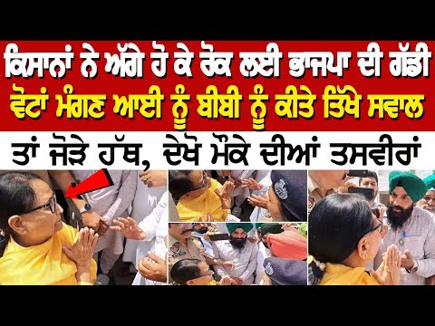 ਕਿਸਾਨਾਂ ਨੇ ਅੱਗੇ ਹੋ ਕੇ ਰੋਕ ਲਈ ਭਾਜਪਾ ਦੀ ਗੱਡੀ, ਵੋਟਾਂ ਮੰਗਣ ਆਈ ਨੂੰ ਬੀਬੀ ਨੂੰ ਕੀਤੇ ਤਿੱਖੇ ਸਵਾਲ ਤਾਂ ਜੋੜੇ ਹੱਥ