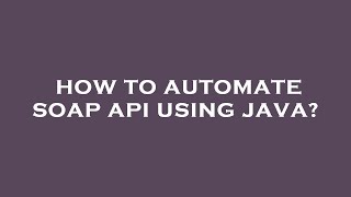 How to automate soap api using java?