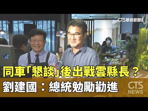 同車「懇談」後出戰雲縣長？　劉建國：總統勉勵勸進
