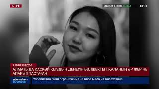 АЛМАТЫДА ҚАСКӨЙ ҚЫЗДЫҢ ДЕНЕСІН БӨЛШЕКТЕП, ҚАЛАНЫҢ ӘР ЖЕРІНЕ АПАРЫП ТАСТАҒАН