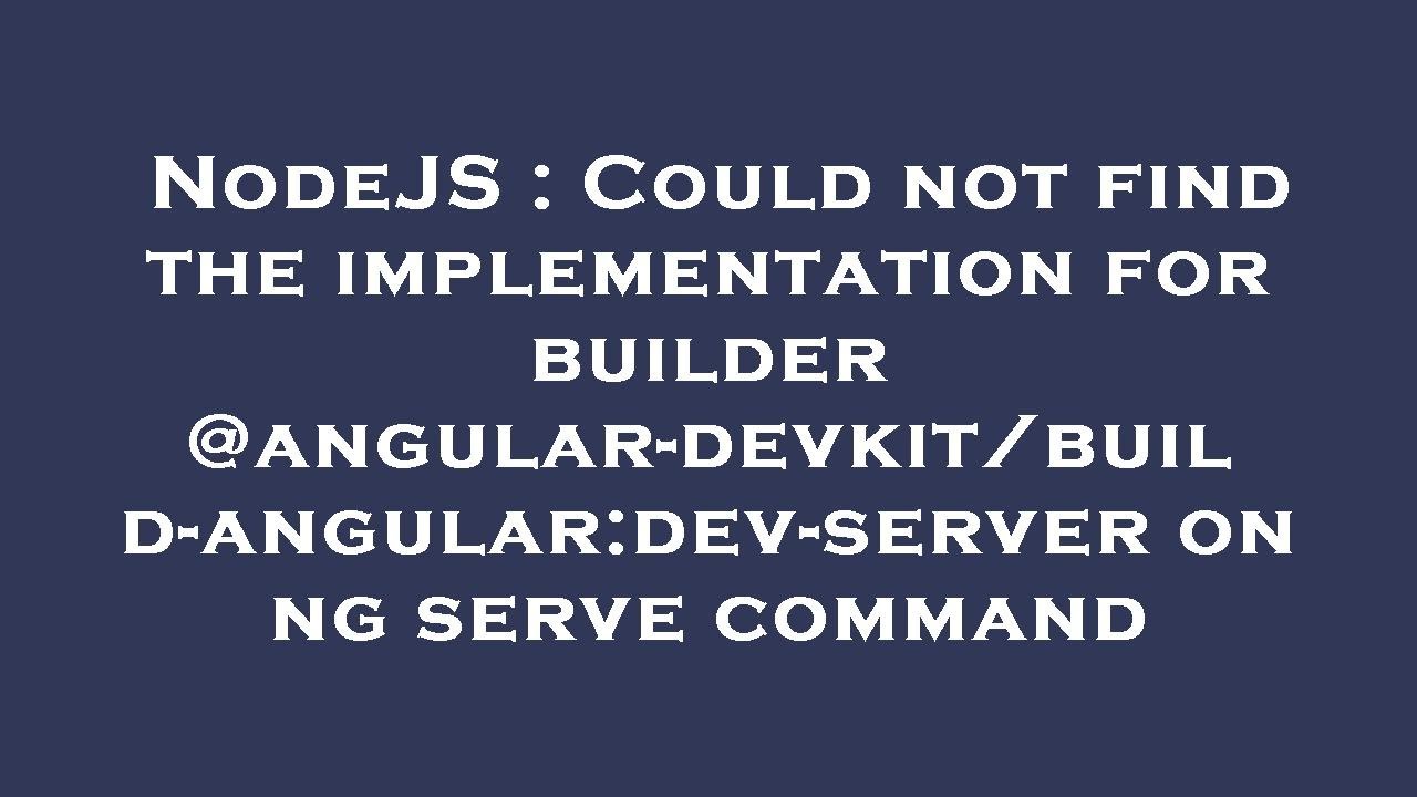 NodeJS : Could not find the implementation for builder @angular-devkit/build-angular:dev-server on n