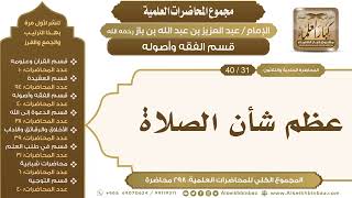 صورة [135/ 298] عظم شأن الصلاة - الشيخ عبدالعزيز بن باز II قسم الفقه وأصوله [31/ 40]