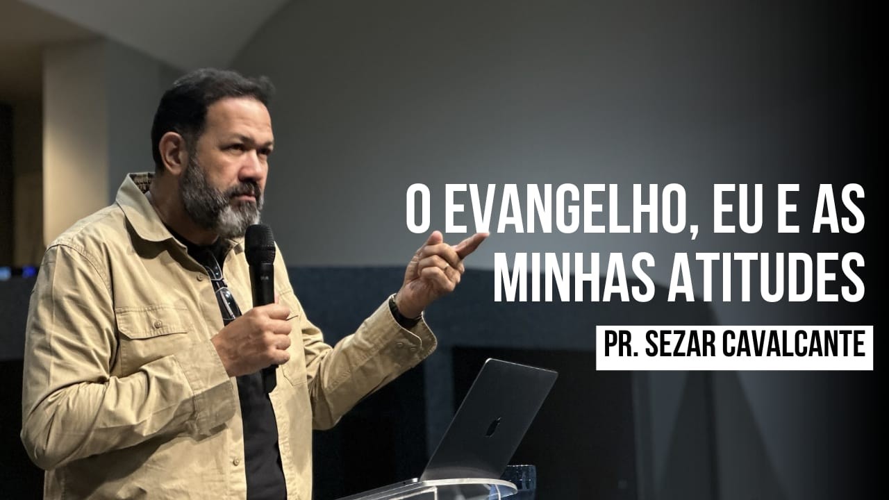 O EVANGELIO, EU E MINHAS ATITUDES | PR.SEZAR CAVALCANTE