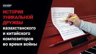 История уникальной дружбы казахстанского и китайского композиторов во время войны