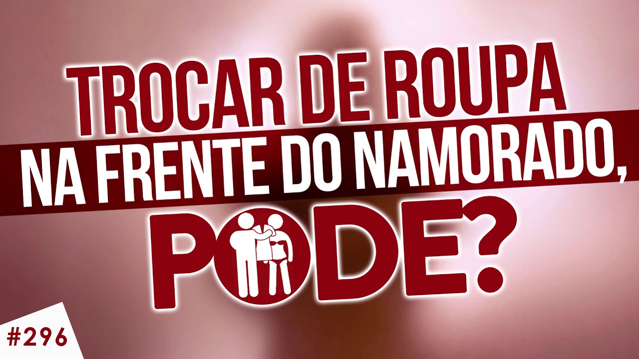 Transar não, mas trocar de roupa na frente do namorado, pode?
