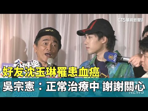 好友沈玉琳罹患血癌　吳宗憲：正常治療中　謝謝關心