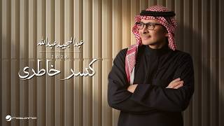 كلمات اغنية كسر خاطري عبد المجيد عبد الله