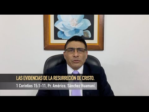 1 CORINTIOS 15:1-11, LAS EVIDENCIAS DE LA RESURRECCIÓN, Pr. AMÉRICO SÁNCHEZ HUAMANÍ.