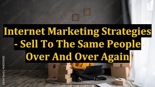 Internet Marketing Strategies - Sell To The Same People Over And Over Again