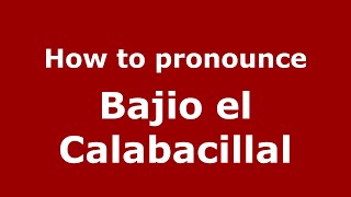 How to pronounce Bajio El Calabacillal