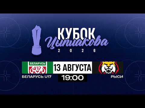 Беларусь U17 - Рыси | 13.08.2026 | Кубок Цыплакова | За 9-12 место | Матч #1 | Прямая трансляция