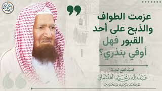 عزمت الطواف والذبح على أحد القبور فهل أوفي بنذري؟ | الشيخ عبد الله الغنيمان image