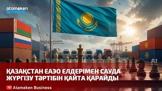 Қазақстан ЕАЭО елдерімен сауда жүргізу тәртібін қайта қарайды