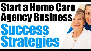 How to Start a Home Care Agency | Home Care Success Strategy | How to start a home health agency