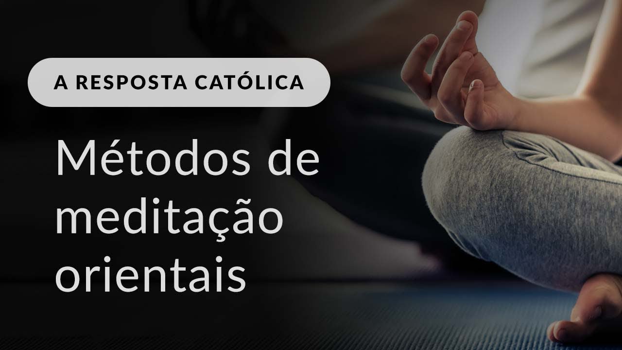 O que Igreja pensa dos métodos orientais de meditação?