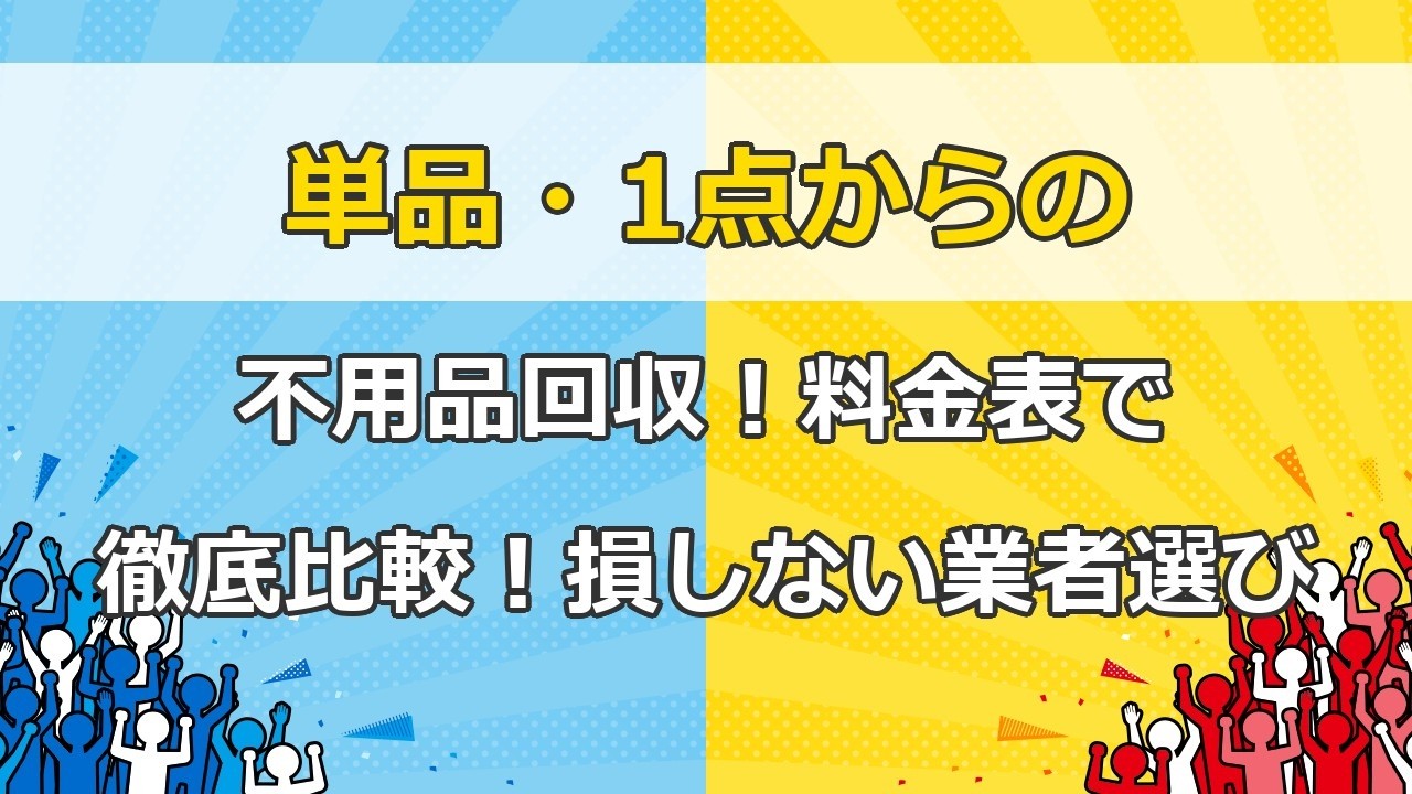 単品・1点からの不用品回収！料金表で徹底比較！損しない業者選びとQ&A