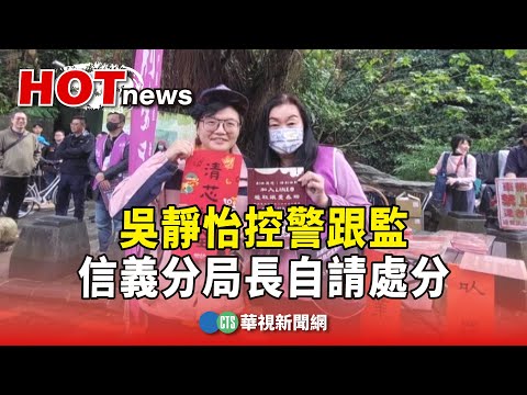 吳靜怡控警跟監　信義分局長自請處分：跟隨逾比例原則